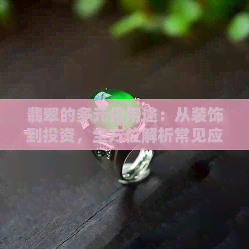 翡翠的多元化用途：从装饰到投资，全方位解析常见应用场景