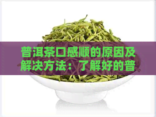 普洱茶口感顺的原因及解决方法：了解好的普洱茶应具备的特征