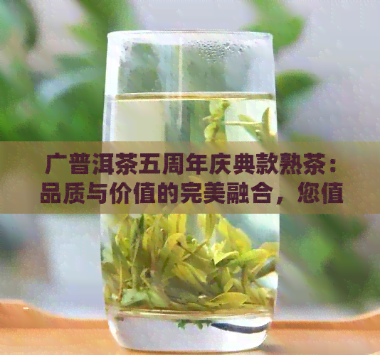 广普洱茶五周年庆典款熟茶：品质与价值的完美融合，您值得拥有！