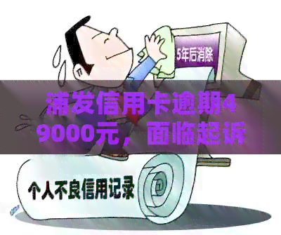 浦发信用卡逾期49000元，面临起诉，如何应对？