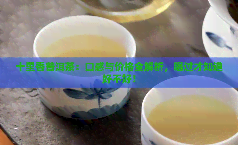 十里香普洱茶：口感与价格全解析，喝过才知道好不好！