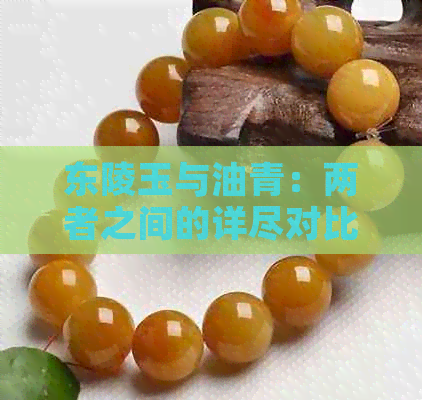 东陵玉与油青：两者之间的详尽对比，解答您对这两种宝石的困惑