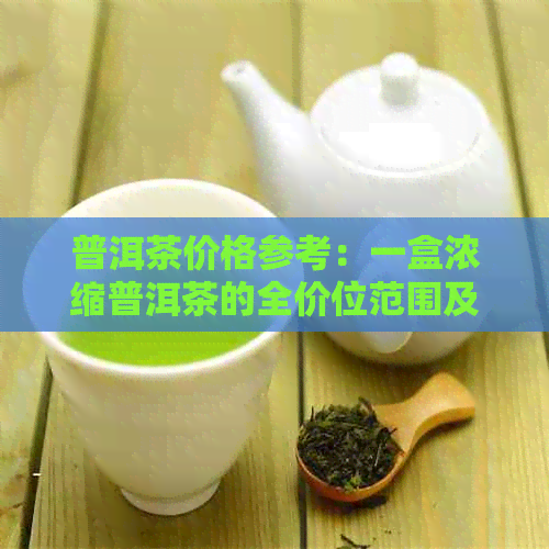 普洱茶价格参考：一盒浓缩普洱茶的全价位范围及购买建议