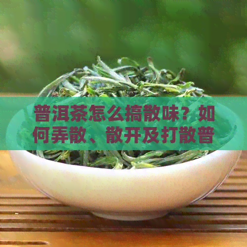 普洱茶怎么搞散味？如何弄散、散开及打散普洱茶？