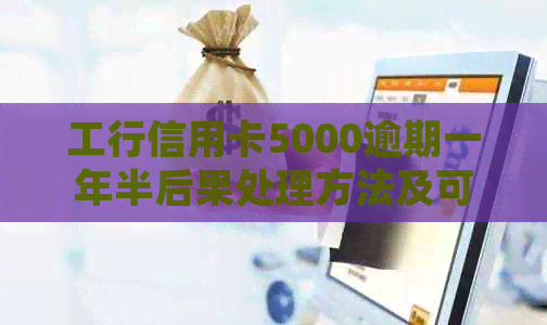 工行信用卡5000逾期一年半后果处理方法及可能费用