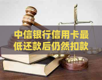 中信银行信用卡更低还款后仍然扣款：原因与解决办法