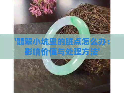 '翡翠小坑里的脏点怎么办：影响价值与处理方法'