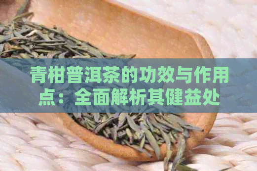 青柑普洱茶的功效与作用点：全面解析其健益处