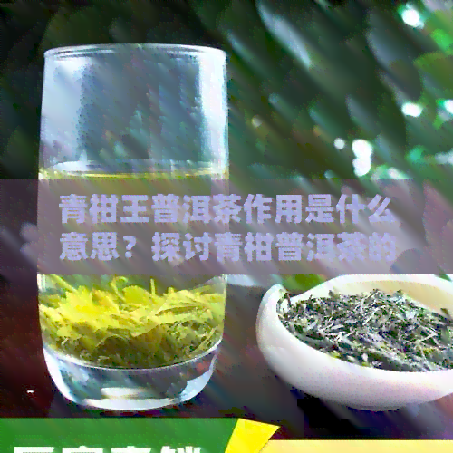 青柑王普洱茶作用是什么意思？探讨青柑普洱茶的功效与作用点