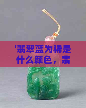 '翡翠蓝为稀是什么颜色，翡翠蓝色值钱吗，翡翠蓝的元素和名字'