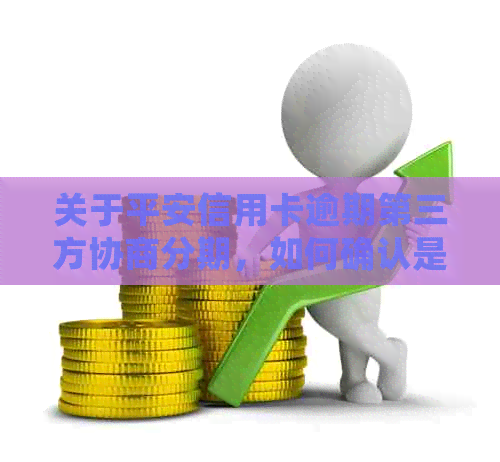 关于平安信用卡逾期第三方协商分期，如何确认是真的并解决问题？