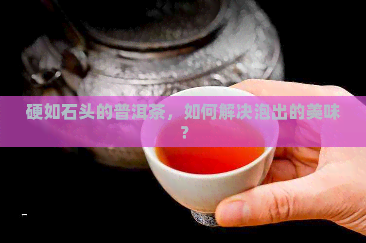 硬如石头的普洱茶，如何解决泡出的美味？