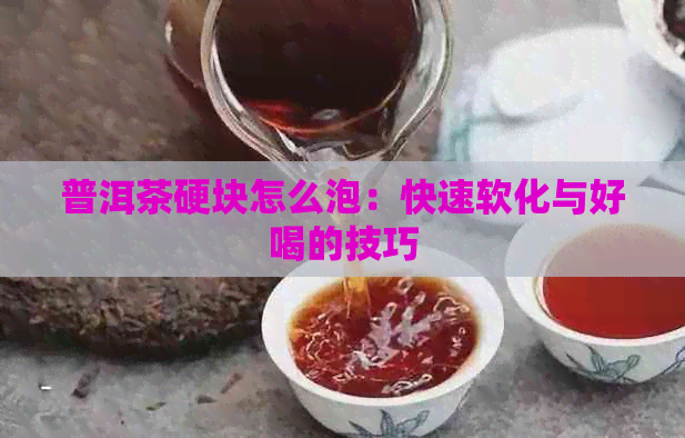 普洱茶硬块怎么泡：快速软化与好喝的技巧