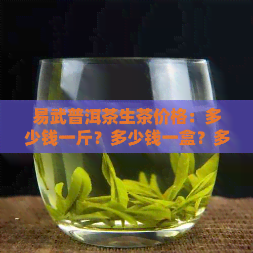 易武普洱茶生茶价格：多少钱一斤？多少钱一盒？多少钱一克？