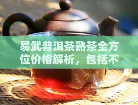 易武普洱茶熟茶全方位价格解析，包括不同等级、年份和的价格信息