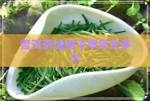 普洱茶加橘子苹果煮多久