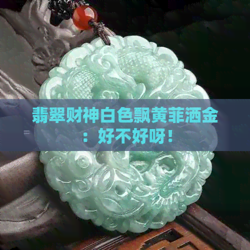 翡翠财神白色飘黄菲洒金：好不好呀！