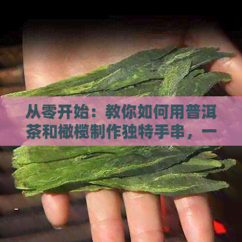 从零开始：教你如何用普洱茶和橄榄制作独特手串，一探手工艺术的魅力