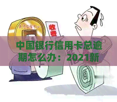 中国银行信用卡总逾期怎么办：2021新法规停息挂账办理指南