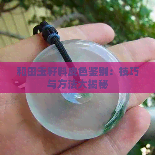 和田玉籽料皮色鉴别：技巧与方法大揭秘