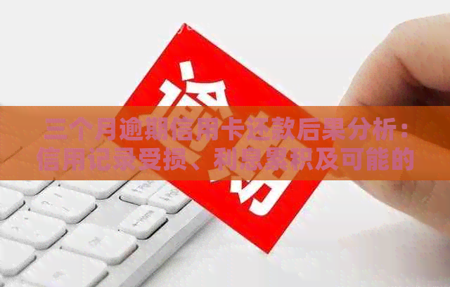 三个月逾期信用卡还款后果分析：信用记录受损、利息累积及可能的法律责任