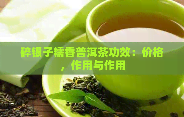 碎银子糯香普洱茶功效：价格，作用与作用