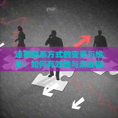 逾期联系方式的变更与维护：如何有效地与亲友保持联系？