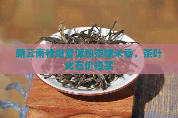 新云南特级普洱熟茶糯米香，茶叶化石价格实