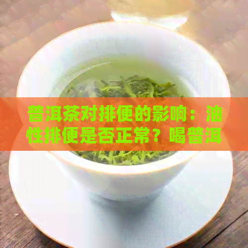 普洱茶对排便的影响：油性排便是否正常？喝普洱茶的好处与注意事项