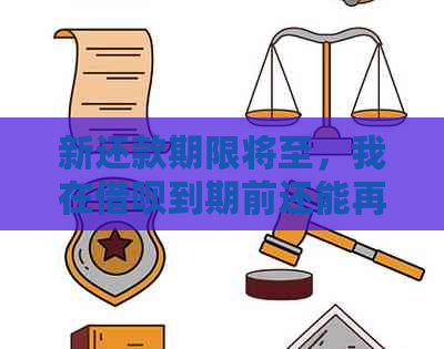 新还款期限将至，我在借呗到期前还能再次借款吗？