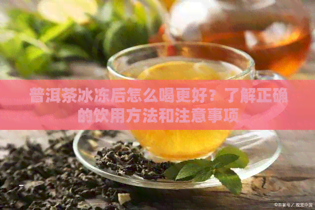 普洱茶冰冻后怎么喝更好？了解正确的饮用方法和注意事项