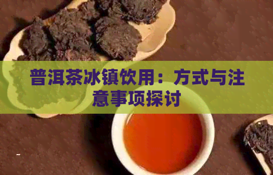 普洱茶冰镇饮用：方式与注意事项探讨