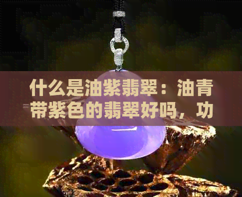 什么是油紫翡翠：油青带紫色的翡翠好吗，功效与作用，以及是否值得购买？