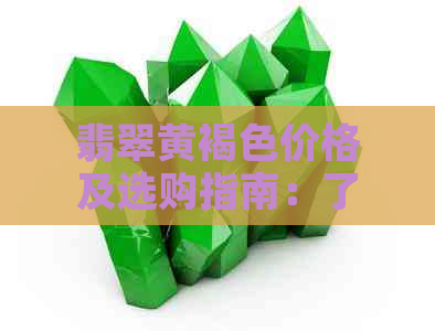 翡翠黄褐色价格及选购指南：了解市场行情和品质判断，助你轻松成为行家