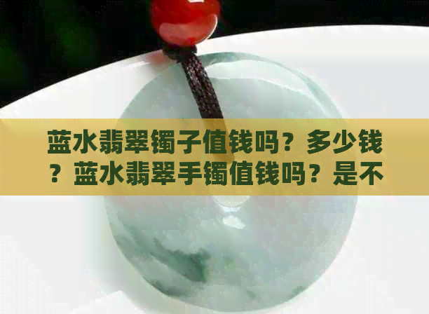 蓝水翡翠镯子值钱吗？多少钱？蓝水翡翠手镯值钱吗？是不是不值钱？