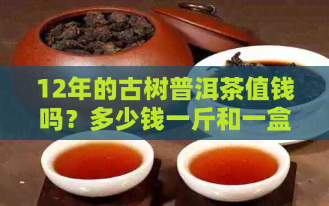 12年的古树普洱茶值钱吗？多少钱一斤和一盒？