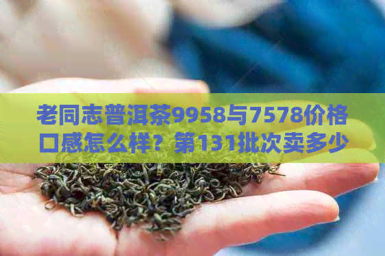 老同志普洱茶9958与7578价格口感怎么样？第131批次卖多少钱一斤？