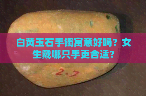 白黄玉石手镯寓意好吗？女生戴哪只手更合适？