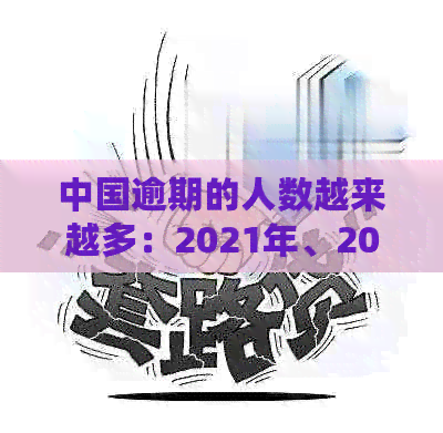 中国逾期的人数越来越多：2021年、2020年数据揭秘