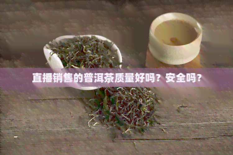 直播销售的普洱茶质量好吗？安全吗？