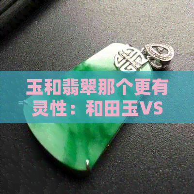 玉和翡翠那个更有灵性：和田玉VS翡翠，哪个更具有灵性？