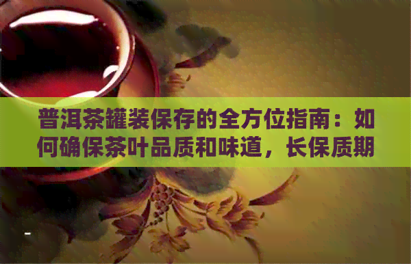 普洱茶罐装保存的全方位指南：如何确保茶叶品质和味道，长保质期