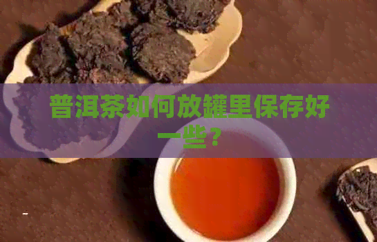 普洱茶如何放罐里保存好一些？