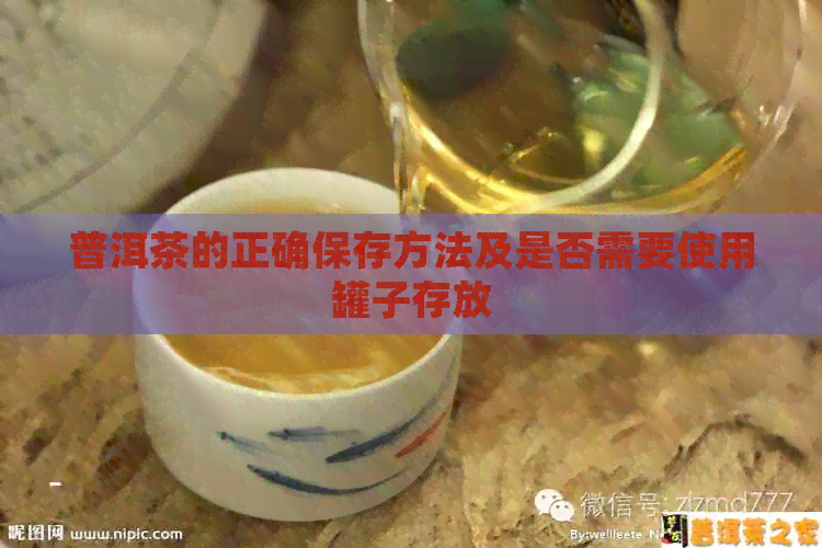 普洱茶的正确保存方法及是否需要使用罐子存放