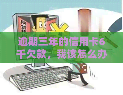 逾期三年的信用卡6千欠款，我该怎么办？全面解决用户相关问题的解答