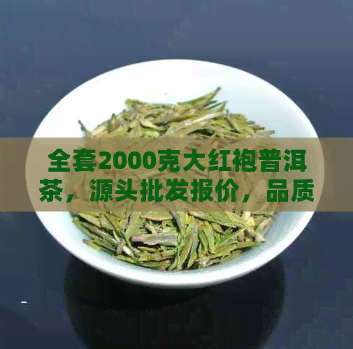 全套2000克大红袍普洱茶，源头批发报价，品质越多少钱？