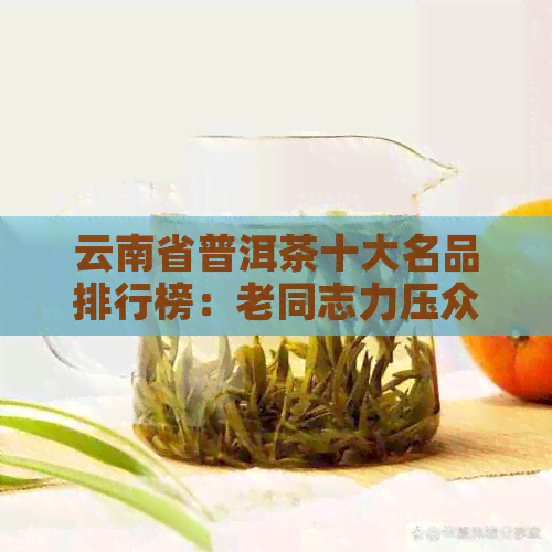 云南省普洱茶十大名品排行榜：老同志力压众多，深受消费者喜爱