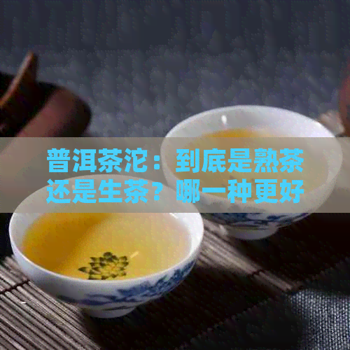 普洱茶沱：到底是熟茶还是生茶？哪一种更好喝？