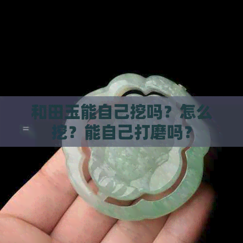 和田玉能自己挖吗？怎么挖？能自己打磨吗？