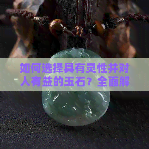 如何选择具有灵性并对人有益的玉石？全面解析各种玉石的特性与功效